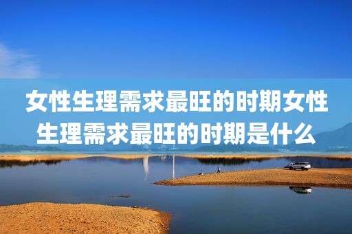 女性生理需求最旺的时期女性生理需求最旺的时期是什么