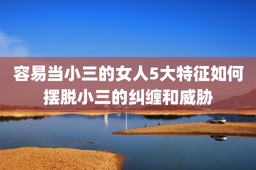 容易当小三的女人5大特征如何摆脱小三的纠缠和威胁