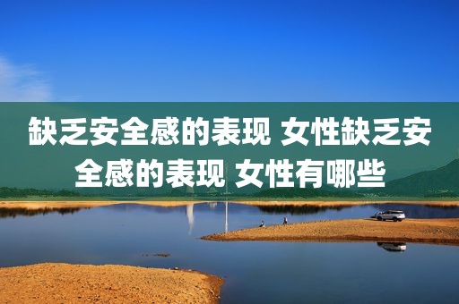 缺乏安全感的表现 女性缺乏安全感的表现 女性有哪些