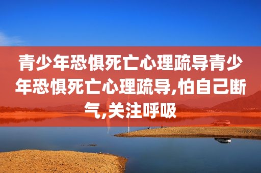 青少年恐惧死亡心理疏导青少年恐惧死亡心理疏导,怕自己断气,关注呼吸