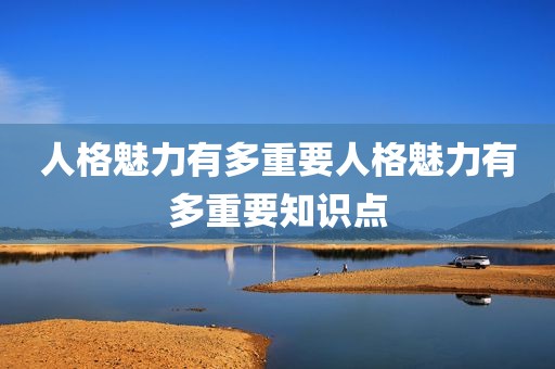 人格魅力有多重要人格魅力有多重要知识点