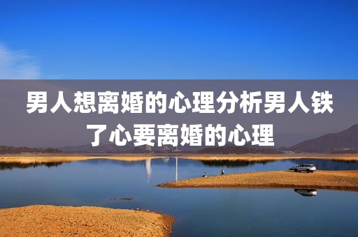 男人想离婚的心理分析男人铁了心要离婚的心理