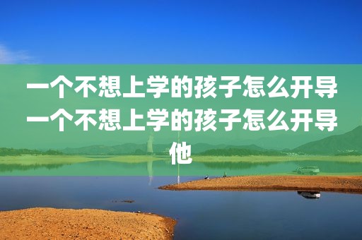 一个不想上学的孩子怎么开导一个不想上学的孩子怎么开导他
