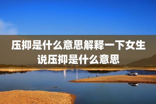压抑是什么意思解释一下女生说压抑是什么意思