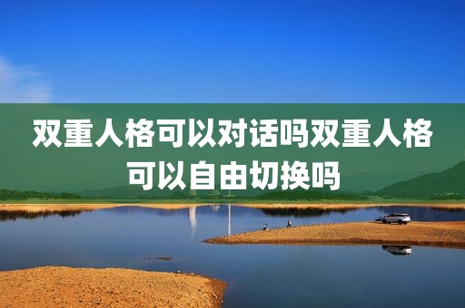 双重人格可以对话吗双重人格可以自由切换吗