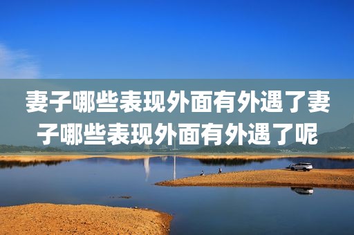 妻子哪些表现外面有外遇了妻子哪些表现外面有外遇了呢