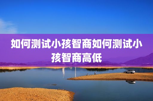 如何测试小孩智商如何测试小孩智商高低