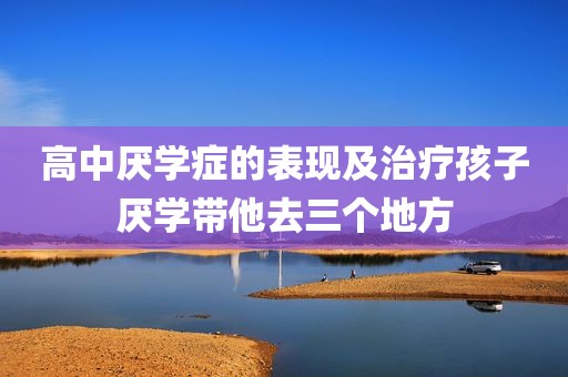 高中厌学症的表现及治疗孩子厌学带他去三个地方
