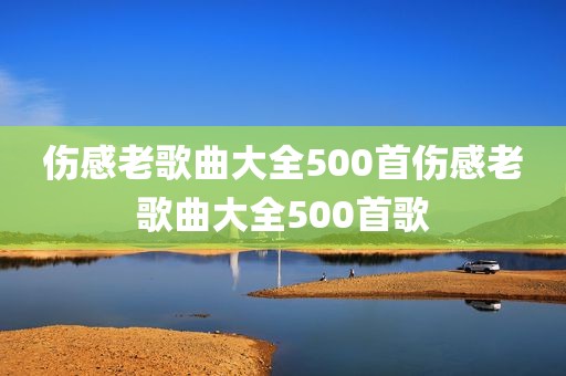 伤感老歌曲大全500首伤感老歌曲大全500首歌