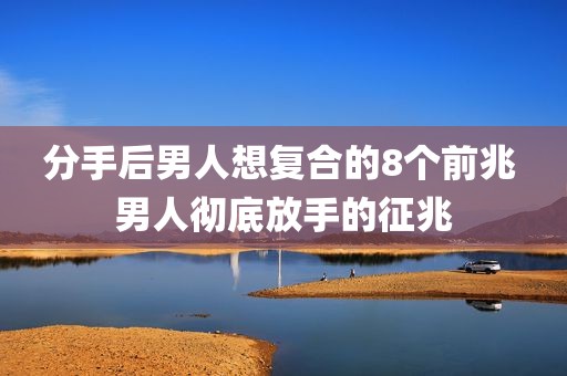 分手后男人想复合的8个前兆 男人彻底放手的征兆