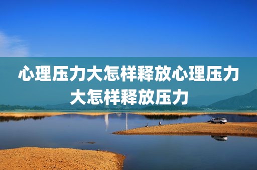 心理压力大怎样释放心理压力大怎样释放压力
