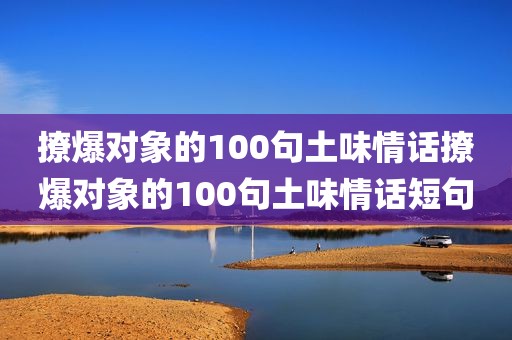 撩爆对象的100句土味情话撩爆对象的100句土味情话短句