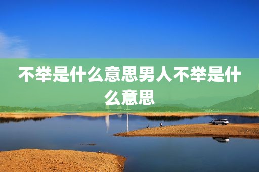 不举是什么意思男人不举是什么意思