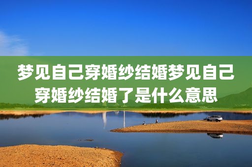 梦见自己穿婚纱结婚梦见自己穿婚纱结婚了是什么意思