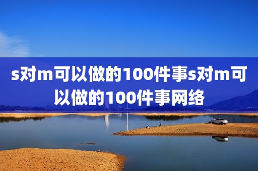 s对m可以做的100件事s对m可以做的100件事网络