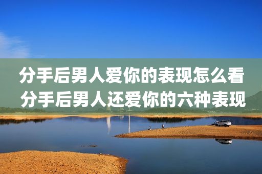 分手后男人爱你的表现怎么看 分手后男人还爱你的六种表现