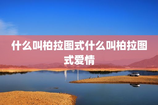 什么叫柏拉图式什么叫柏拉图式爱情