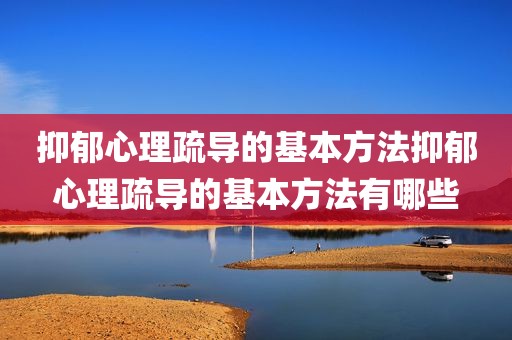 抑郁心理疏导的基本方法抑郁心理疏导的基本方法有哪些