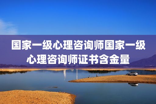 国家一级心理咨询师国家一级心理咨询师证书含金量