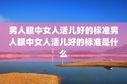 男人眼中女人活儿好的标准男人眼中女人活儿好的标准是什么
