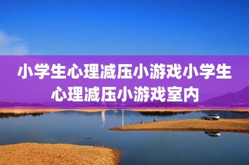 小学生心理减压小游戏小学生心理减压小游戏室内