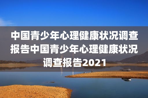 中国青少年心理健康状况调查报告中国青少年心理健康状况调查报告2021
