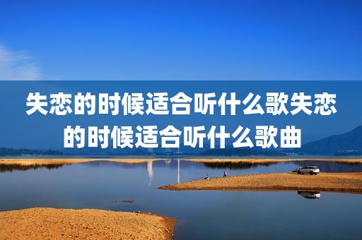 失恋的时候适合听什么歌失恋的时候适合听什么歌曲