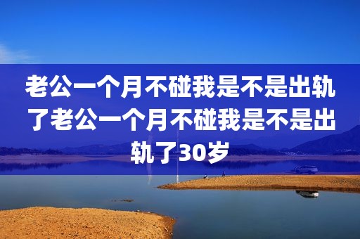老公一个月不碰我是不是出轨了老公一个月不碰我是不是出轨了30岁