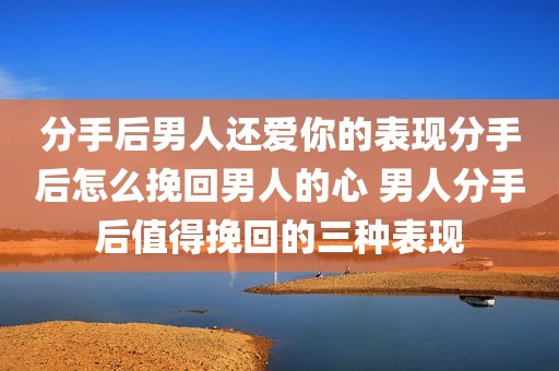 分手后男人还爱你的表现分手后怎么挽回男人的心 男人分手后值得挽回的三种表现