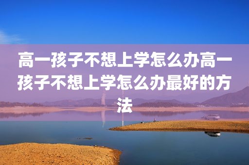 高一孩子不想上学怎么办高一孩子不想上学怎么办最好的方法