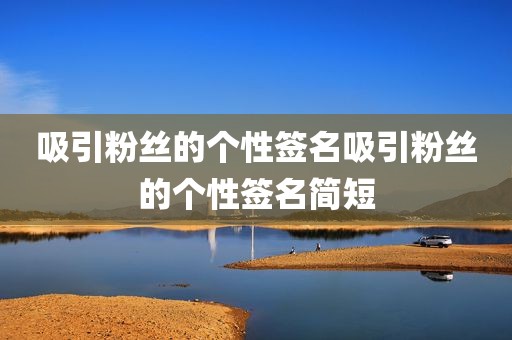 吸引粉丝的个性签名吸引粉丝的个性签名简短