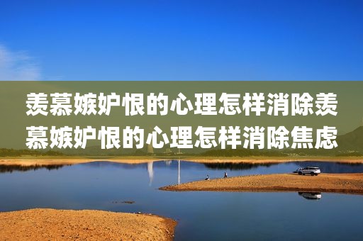 羡慕嫉妒恨的心理怎样消除羡慕嫉妒恨的心理怎样消除焦虑