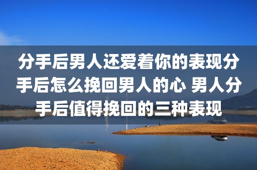 分手后男人还爱着你的表现分手后怎么挽回男人的心 男人分手后值得挽回的三种表现