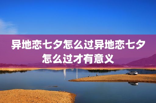 异地恋七夕怎么过异地恋七夕怎么过才有意义