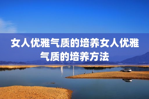 女人优雅气质的培养女人优雅气质的培养方法