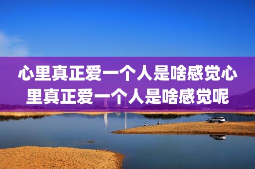 心里真正爱一个人是啥感觉心里真正爱一个人是啥感觉呢
