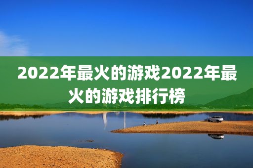 2022年最火的游戏2022年最火的游戏排行榜