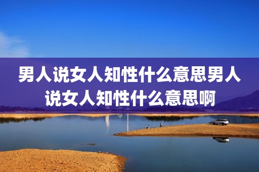 男人说女人知性什么意思男人说女人知性什么意思啊