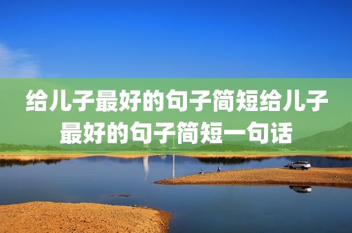 给儿子最好的句子简短给儿子最好的句子简短一句话