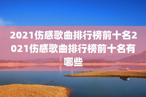 2021伤感歌曲排行榜前十名2021伤感歌曲排行榜前十名有哪些