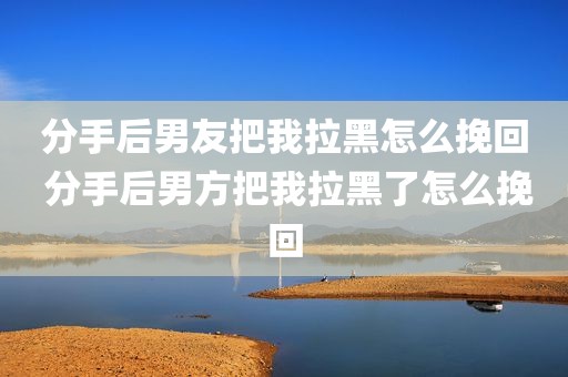 分手后男友把我拉黑怎么挽回 分手后男方把我拉黑了怎么挽回