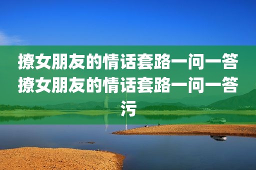 撩女朋友的情话套路一问一答撩女朋友的情话套路一问一答污