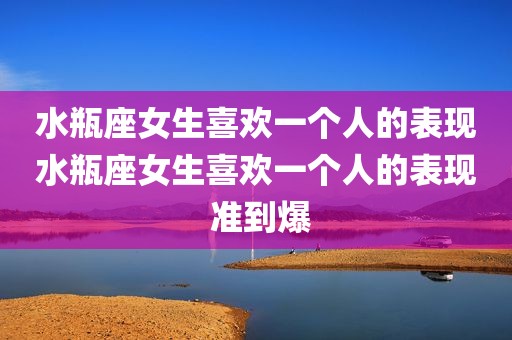 水瓶座女生喜欢一个人的表现水瓶座女生喜欢一个人的表现 准到爆