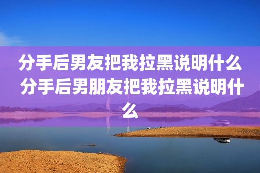 分手后男友把我拉黑说明什么 分手后男朋友把我拉黑说明什么
