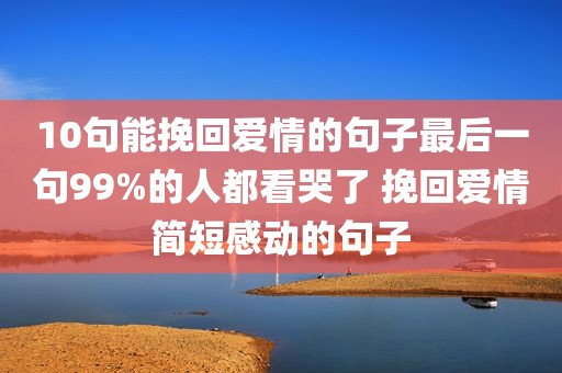 10句能挽回爱情的句子最后一句99%的人都看哭了 挽回爱情简短感动的句子