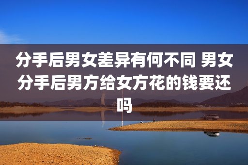分手后男女差异有何不同 男女分手后男方给女方花的钱要还吗
