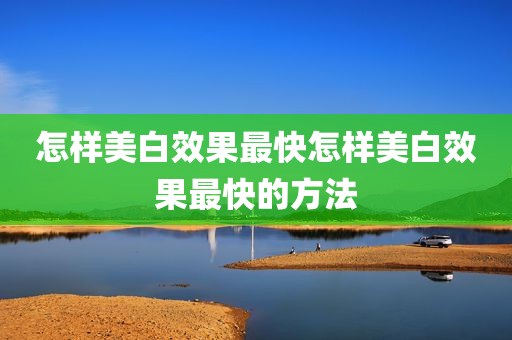 怎样美白效果最快怎样美白效果最快的方法