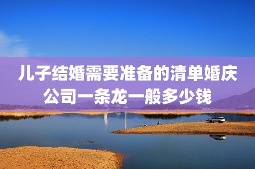 儿子结婚需要准备的清单婚庆公司一条龙一般多少钱