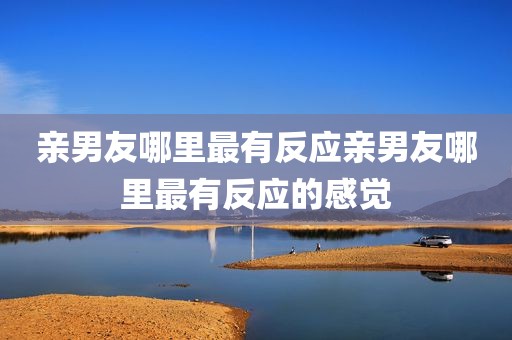 亲男友哪里最有反应亲男友哪里最有反应的感觉