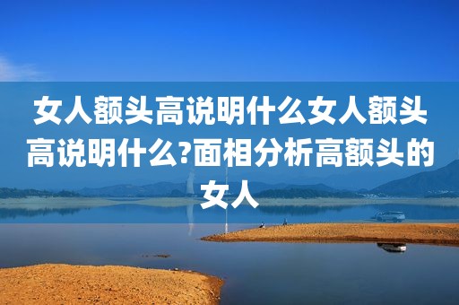 女人额头高说明什么女人额头高说明什么?面相分析高额头的女人